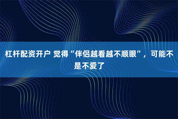 杠杆配资开户 觉得“伴侣越看越不顺眼”，可能不是不爱了