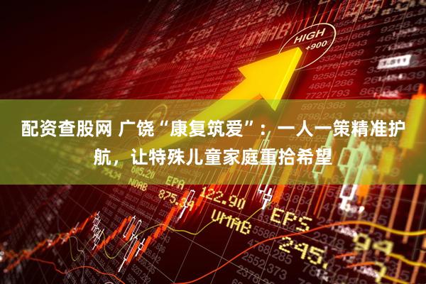 配资查股网 广饶“康复筑爱”：一人一策精准护航，让特殊儿童家庭重拾希望