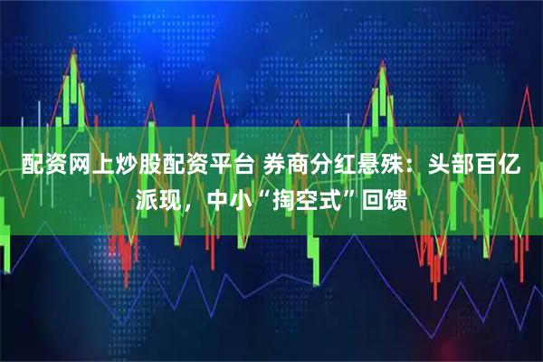 配资网上炒股配资平台 券商分红悬殊：头部百亿派现，中小“掏空式”回馈