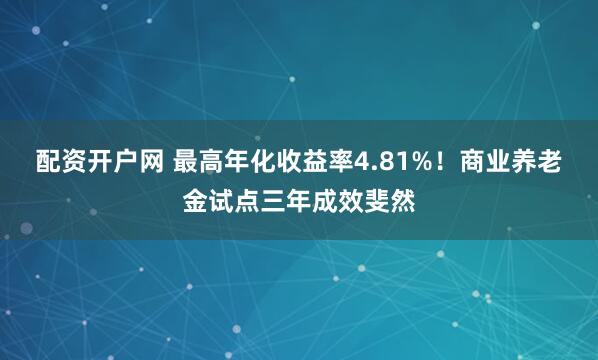 配资开户网 最高年化收益率4.81%！商业养老金试点三年成效斐然