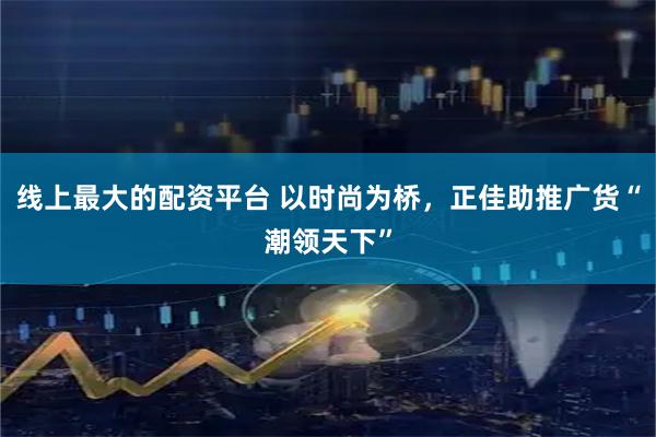 线上最大的配资平台 以时尚为桥，正佳助推广货“潮领天下”