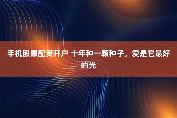 手机股票配资开户 十年种一颗种子，爱是它最好的光