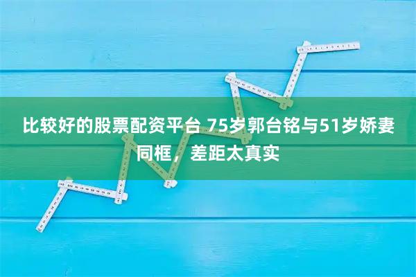 比较好的股票配资平台 75岁郭台铭与51岁娇妻同框，差距太真实