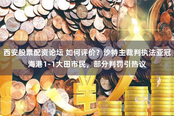西安股票配资论坛 如何评价？沙特主裁判执法亚冠海港1-1大田市民，部分判罚引热议