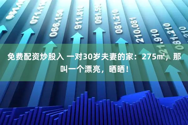 免费配资炒股入 一对30岁夫妻的家：275㎡，那叫一个漂亮，晒晒！